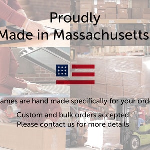 May include: A photo showing a workshop where frames are made. The text "Proudly Made in Massachusetts" is displayed on the top of the image. The image also shows a forklift and boxes being packaged. The text "Frames are hand made specifically for your order. Custom and bulk orders accepted! Please contact us for more details." is displayed at the bottom of the image.
