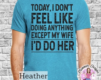 Today I Don't Feel Like Doing Anything Except My Wife I'd Do Her T-Shirt, Snarky, Sarcasm, Men, Male, Caulk, Dirty, Funny, Man, Guy