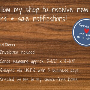 May include: Image with text on a wood grain background. Text includes "Follow my shop to receive new card & sale notifications!" and "Spreading one card at a time!" Cards measure approx. 5-1/2" x 4-1/4". Envelopes included.