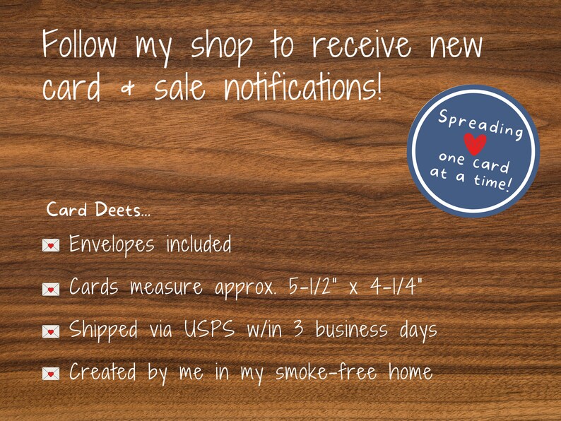 May include: Image with text on a wood grain background. Text includes "Follow my shop to receive new card & sale notifications!" and "Spreading one card at a time!" Cards measure approx. 5-1/2" x 4-1/4". Envelopes included.