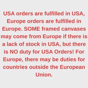 May include: A light gray background featuring red text that reads: USA orders are fulfilled in USA, Europe orders are fulfilled in Europe. SOME framed canvases may come from Europe if there is a lack of stock in USA, but there is NO duty for USA Orders! For Europe, there may be duties for countries outside the European Union.