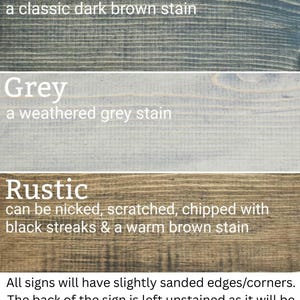 three different types of wood stains: Dark Walnut, Grey, and Rustic. Each stain has a distinct color and finish, with the Dark Walnut stain being a classic dark brown stain, the Grey stain being a weathered grey stain, and the Rustic stain being a chipped and scuffed finish. All signs will have slightly sanded edges/corners, and the back of the sign will be left unstained, allowing it to be displayed out of sight when not in use.