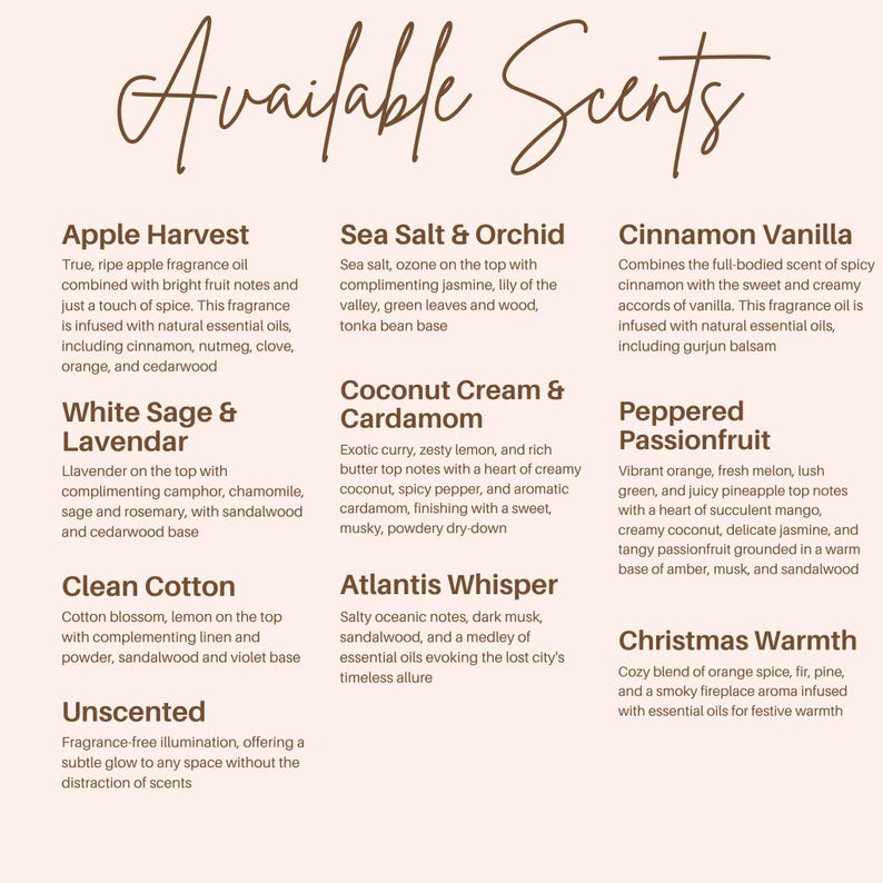 May include: A list of available scents with descriptions, including Apple Harvest, Sea Salt & Orchid, Cinnamon Vanilla, White Sage & Lavendar, Coconut Cream & Cardamom, Peppered Passionfruit, Clean Cotton, Atlantis Whisper, Christmas Warmth, and Unscented.