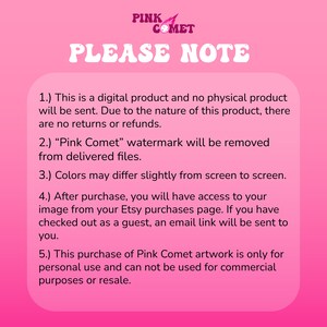 Puede incluir: Fondo rosa con texto blanco que destaca informaci&oacute;n importante sobre productos digitales. El texto dice: "PLEASE NOTE" 1.) Este es un producto digital y no se enviar&aacute; ning&uacute;n producto f&iacute;sico. Debido a la naturaleza de este producto, no hay devoluciones ni reembolsos. 2.) La marca de agua "Pink Comet" se eliminar&aacute; de los archivos entregados. 3.) Los colores pueden variar ligeramente de una pantalla a otra. 4.) Despu&eacute;s de la compra, tendr&aacute;s acceso a tu imagen desde tu p&aacute;gina de compras de Etsy. Si has realizado la compra como invitado, se te enviar&aacute; un enlace por correo electr&oacute;nico. 5.) Esta compra de obras de arte de Pink Comet es solo para uso personal y no se puede utilizar para fines comerciales o de reventa.