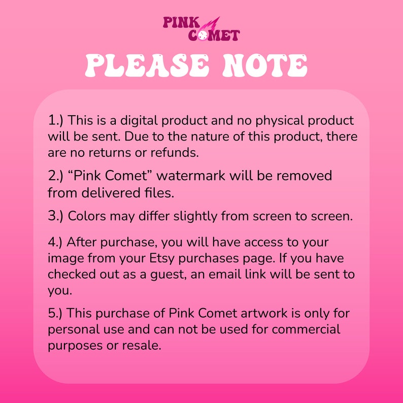 Puede incluir: Fondo rosa con texto blanco que destaca informaci&oacute;n importante sobre productos digitales. El texto dice: "PLEASE NOTE" 1.) Este es un producto digital y no se enviar&aacute; ning&uacute;n producto f&iacute;sico. Debido a la naturaleza de este producto, no hay devoluciones ni reembolsos. 2.) La marca de agua "Pink Comet" se eliminar&aacute; de los archivos entregados. 3.) Los colores pueden variar ligeramente de una pantalla a otra. 4.) Despu&eacute;s de la compra, tendr&aacute;s acceso a tu imagen desde tu p&aacute;gina de compras de Etsy. Si has realizado la compra como invitado, se te enviar&aacute; un enlace por correo electr&oacute;nico. 5.) Esta compra de obras de arte de Pink Comet es solo para uso personal y no se puede utilizar para fines comerciales o de reventa.