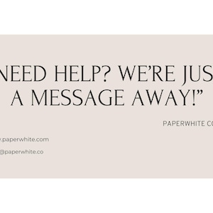 May include: Text on a light beige background that reads "NEED HELP? WE'RE JUST A MESSAGE AWAY!" with the text "PAPERWHITE CO." below.  The website address "www.paperwhite.com" and email address "hello@paperwhite.co" are listed below the text.