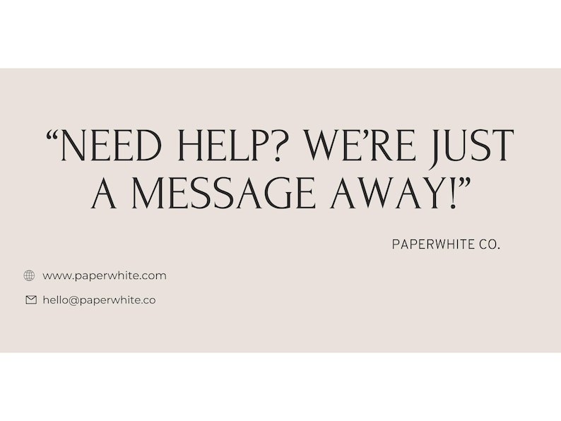 May include: Text on a light beige background that reads "NEED HELP? WE'RE JUST A MESSAGE AWAY!" with the text "PAPERWHITE CO." below.  The website address "www.paperwhite.com" and email address "hello@paperwhite.co" are listed below the text.