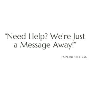 May include: White background with the text "Need Help? We're Just a Message Away!" in a serif font. Below the text is "PAPERWHITE CO." in a smaller font.