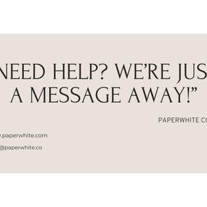 May include: Text on a light beige background that reads "NEED HELP? WE'RE JUST A MESSAGE AWAY!" with the text "PAPERWHITE CO." below.  The website address "www.paperwhite.com" and email address "hello@paperwhite.co" are listed below the text.