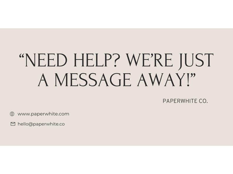 May include: Text on a light beige background that reads "NEED HELP? WE'RE JUST A MESSAGE AWAY!" with the text "PAPERWHITE CO." below.  The website address "www.paperwhite.com" and email address "hello@paperwhite.co" are listed below the text.