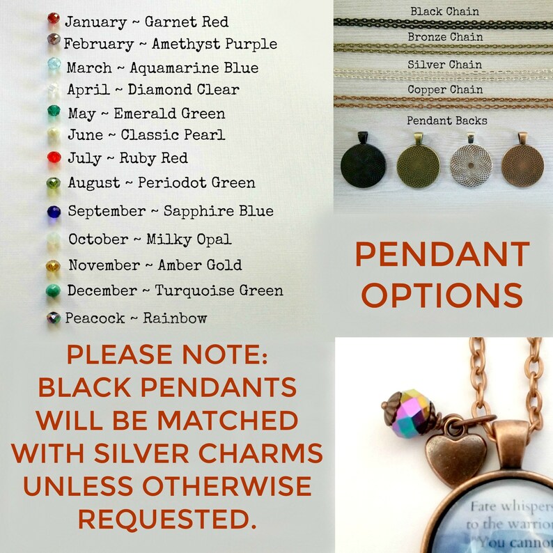 May include: A chart showing birthstone colors and names for each month of the year.  The chart is next to a display of different pendant options, including black, bronze, silver, and copper chains, as well as pendant backs.  The text "PLEASE NOTE: BLACK PENDANTS WILL BE MATCHED WITH SILVER CHARMS UNLESS OTHERWISE REQUESTED." is displayed below the chart.  A necklace with a heart charm, a small crystal bead, and a round pendant with the text "Fate whispers to the warrior You cannot" is shown below the pendant options.