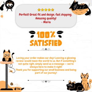 May include: A customer review with a 5-star rating and the text "Perfect! Great fit and design, fast shipping. Amazing quality! - Maria". The review also includes a 100% satisfied graphic with a cat illustration. The text below the graphic reads "Loving your order makes our day! Leaving a glowing review would mean the world to us. But if something's not quite right, simply send us a message - we're always here to make it right! Thank you for supporting our small business and being part of our journey!"