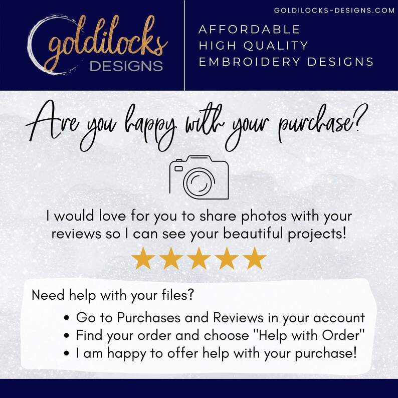 Puede incluir: Un fondo blanco con texto azul que dice "goldilocks DESIGNS" y "AFFORDABLE HIGH QUALITY EMBROIDERY DESIGNS". El texto "&iquest;Est&aacute;s contento con tu compra?" est&aacute; en letra cursiva negra. Debajo del texto hay un icono de c&aacute;mara. Debajo del icono de la c&aacute;mara est&aacute; el texto "Me encantar&iacute;a que compartieras fotos con tus rese&ntilde;as para que pueda ver tus hermosos proyectos!" en texto negro. Debajo del texto hay cinco estrellas doradas. Debajo de las estrellas est&aacute; el texto "&iquest;Necesitas ayuda con tus archivos?" en texto negro. Siguen tres vi&ntilde;etas con el texto "Ve a Compras y Rese&ntilde;as en tu cuenta", "Encuentra tu pedido y elige "Ayuda con el pedido"" y "&iexcl;Estoy encantado de ayudarte con tu compra!" en texto negro.