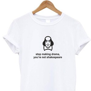 May include: White t-shirt with a black graphic of William Shakespeare's face and the text "stop making drama, you're not Shakespeare".