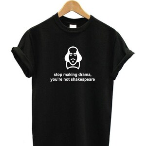 May include: Black t-shirt with a white graphic of William Shakespeare's face and the text "stop making drama, you're not Shakespeare".
