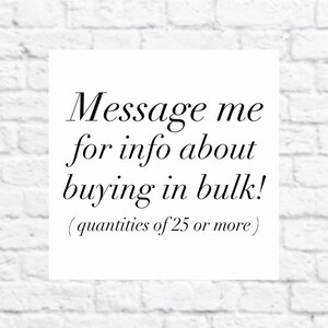 May include: Text on a white brick background that reads: "Message me for info about buying in bulk! (quantities of 25 or more)"