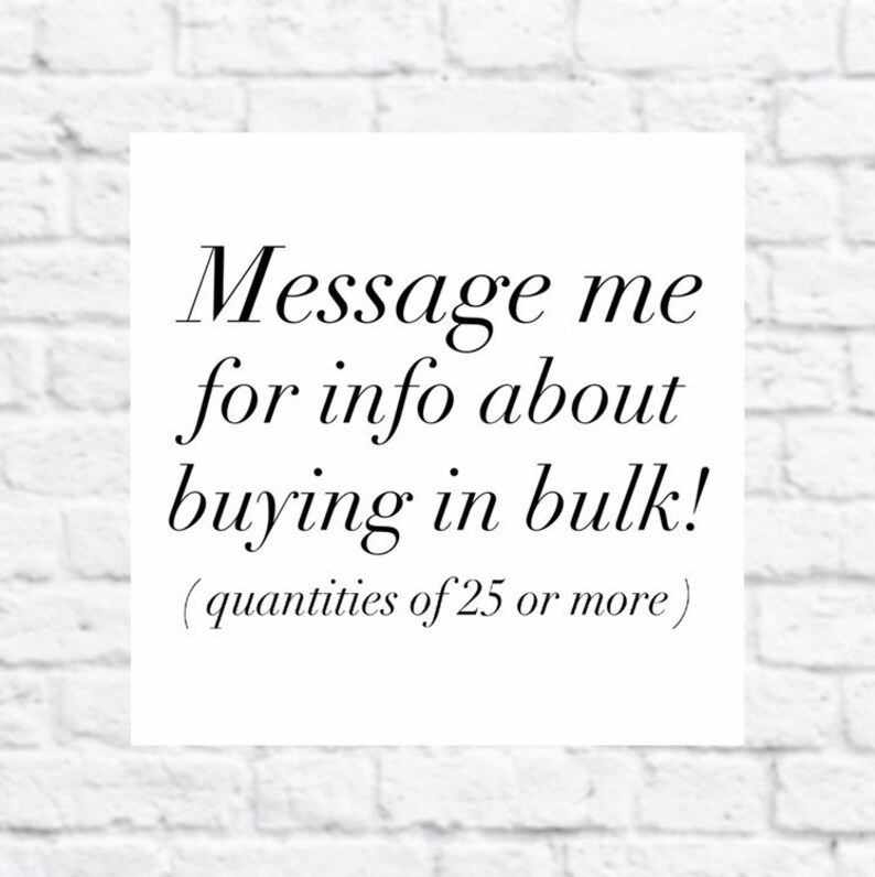 May include: Text on a white brick background that reads: "Message me for info about buying in bulk! (quantities of 25 or more)"