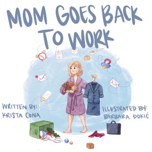 May include: An illustration of a woman in a pink robe holding a teddy bear and a pile of toys. She is standing in front of a blue background with a suitcase, a briefcase, a pair of red shoes, and other items scattered around her. The text "MOM GOES BACK TO WORK" is at the top of the image. The text "WRITTEN BY: KRISTA CONA" is at the bottom left of the image. The text "ILLUSTRATED BY: BARBARA DOKIĆ" is at the bottom right of the image.