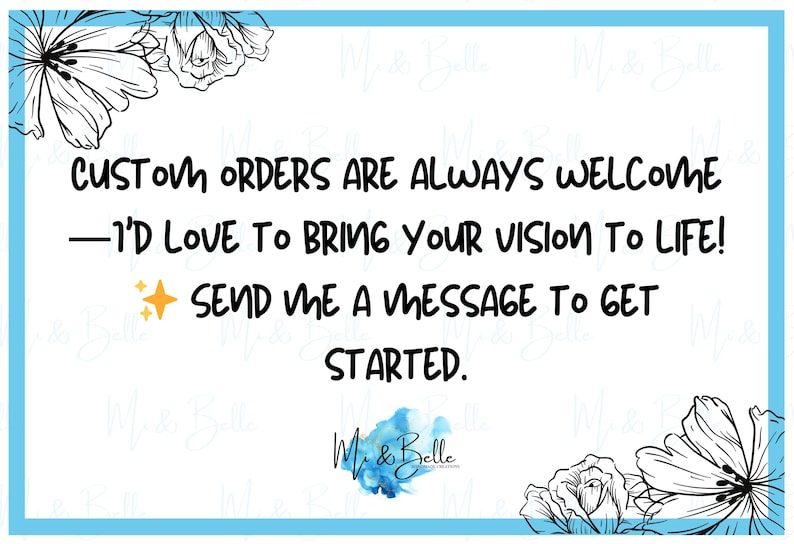 May include: White background with a blue border and floral accents. Text reads: "CUSTOM ORDERS ARE ALWAYS WELCOME - I'D LOVE TO BRING YOUR VISION TO LIFE! SEND ME A MESSAGE TO GET STARTED." The logo of "M & Belle" is at the bottom.