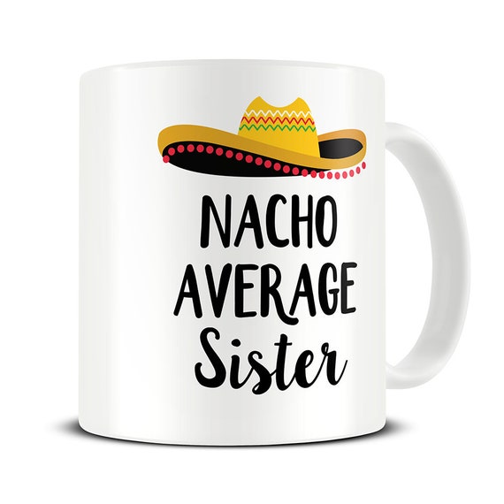 Nacho Average Sister Mug - Funny Sister Gift- Funny Coffee Mug - Birthday Gift for Sister - Funny Mug - MG681