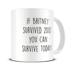 May include: White ceramic coffee mug with black text that reads "If Britney survived 2007 you can survive today!"