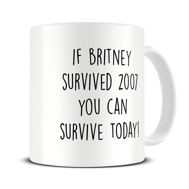May include: White ceramic coffee mug with black text that reads "If Britney survived 2007 you can survive today!"