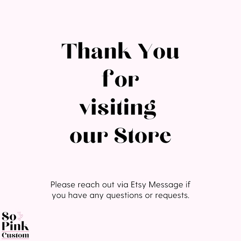May include: A light pink background with black text that reads "Thank You for visiting our Store." Below, it says "Please reach out via Etsy Message if you have any questions or requests." The logo "So Pink Custom" is in the bottom left corner.