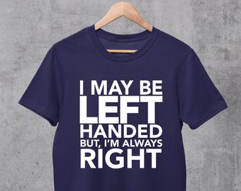 I May Be Left Handed But I'm Always Right T-Shirt. Funny T-Shirt. Perfect for Lefty's. Left Handed Shirt.