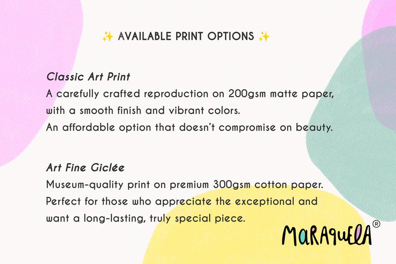 May include: Image with text: "AVAILABLE PRINT OPTIONS" and details on Classic Art Print and Art Fine Gicl&eacute;e. The Classic Art Print is on 200gsm matte paper. The Art Fine Gicl&eacute;e is on 300gsm cotton paper. The logo "MARAQUELA" is at the bottom.