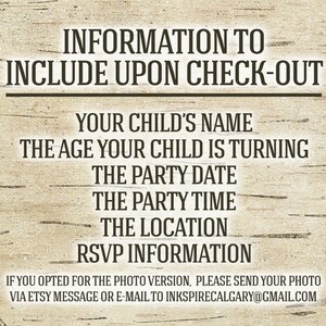 May include: A rustic wood-grain background with black text that reads "INFORMATION TO INCLUDE UPON CHECK-OUT" followed by a list of information to include: "YOUR CHILD'S NAME", "THE AGE YOUR CHILD IS TURNING", "THE PARTY DATE", "THE PARTY TIME", "THE LOCATION", and "RSVP INFORMATION". The text at the bottom reads "IF YOU OPTED FOR THE PHOTO VERSION, PLEASE SEND YOUR PHOTO VIA ETSY MESSAGE OR E-MAIL TO INKSPIRECALGARY@GMAIL.COM".