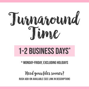 May include: Pink and white graphic with the text "Turnaround Time" in black script font. The text "1-2 BUSINESS DAYS*" is in a pink rectangle. The text "* MONDAY-FRIDAY, EXCLUDING HOLIDAYS" is below the rectangle. The text "Need your files sooner?" is in black script font. The text "RUSH ADD-ON AVAILABLE (SEE LINK IN DESCRIPTION)" is below the text.