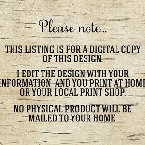 May include: Text on a woodgrain background that reads: "Please note... This listing is for a digital copy of this design. I edit the design with your information and you print at home or your local print shop. No physical product will be mailed to your home."