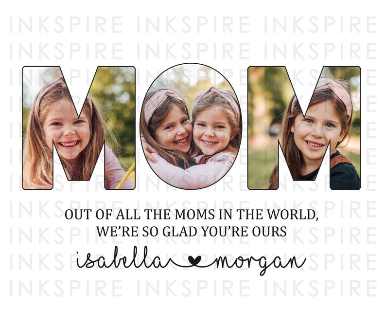 May include: A white background with the word "MOM" in black outlined letters. The letters are filled with photos of two young girls. The text "Out of all the moms in the world, we're so glad you're ours" is below the letters. The names "isabella" and "morgan" are written below the text with a heart symbol between them.