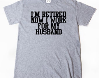 I'm Retired Now I Work For My Husband T-shirt, Retirement Shirt, Funny Wife Retired Retirement Gift Idea Tee Shirt