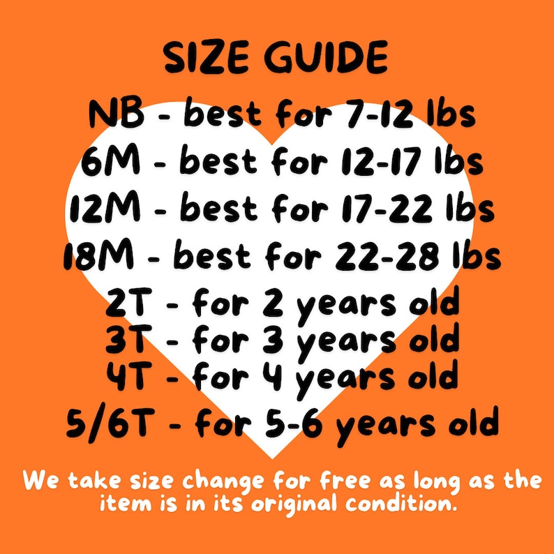 May include: Orange background with a white heart shape containing a size guide for baby clothes. The text reads: 'SIZE GUIDE', 'NB - best for 7-12 lbs', '6M - best for 12-17 lbs', '12M - best for 17-22 lbs', '18M - best for 22-28 lbs', '2T - for 2 years old', '3T - for 3 years old', '4T - for 4 years old', '5/6T - for 5-6 years old'. Below the heart shape, the text reads: 'We take size change for free as long as the item is in its original condition.'