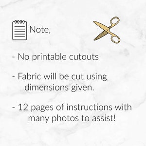 May include: A note with a notepad icon and scissors icon. The note says "Note, -No printable cutouts -Fabric will be cut using dimensions given. -12 pages of instructions with many photos to assist!"