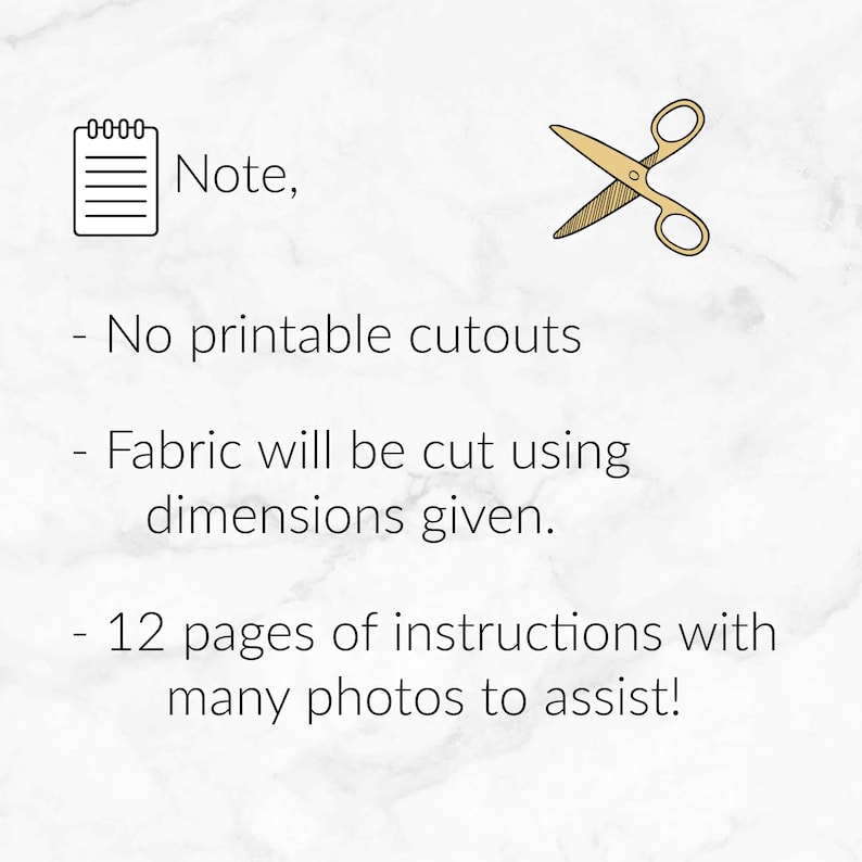 May include: A note with a notepad icon and scissors icon. The note says "Note, -No printable cutouts -Fabric will be cut using dimensions given. -12 pages of instructions with many photos to assist!"