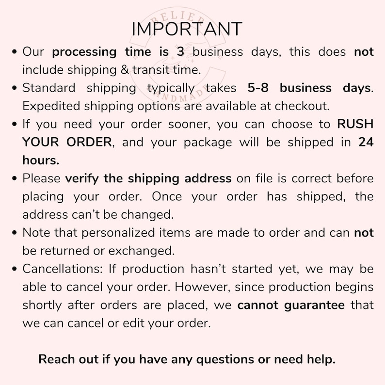 May include: A white background with black text that reads "IMPORTANT" at the top. Bullet points detail processing time, shipping, and order policies. The text also mentions rush orders, address verification, returns, and cancellations. The bottom of the image says "Reach out if you have any questions or need help."
