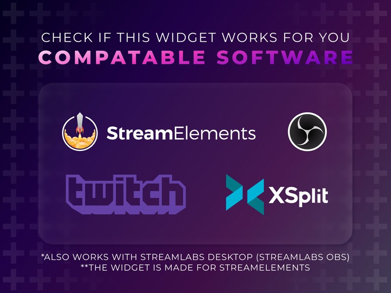 May include: A purple background with a white plus sign pattern. A white rectangle with rounded corners contains the text "CHECK IF THIS WIDGET WORKS FOR YOU COMPATABLE SOFTWARE".  The rectangle contains logos for Stream Elements, Twitch, XSplit, and Streamlabs. The text below the logos reads "*ALSO WORKS WITH STREAMLABS DESKTOP (STREAMLABS OBS) **THE WIDGET IS MADE FOR STREAMELEMENTS"