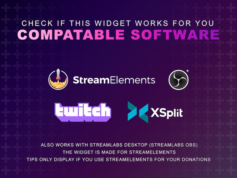May include: A purple background with white plus signs. The text "CHECK IF THIS WIDGET WORKS FOR YOU COMPATABLE SOFTWARE" is in white. The logos for StreamElements, Twitch, XSplit, and Streamlabs are displayed. The text "ALSO WORKS WITH STREAMLABS DESKTOP (STREAMLABS OBS) THE WIDGET IS MADE FOR STREAMELEMENTS TIPS ONLY DISPLAY IF YOU USE STREAMELEMENTS FOR YOUR DONATIONS" is in white.