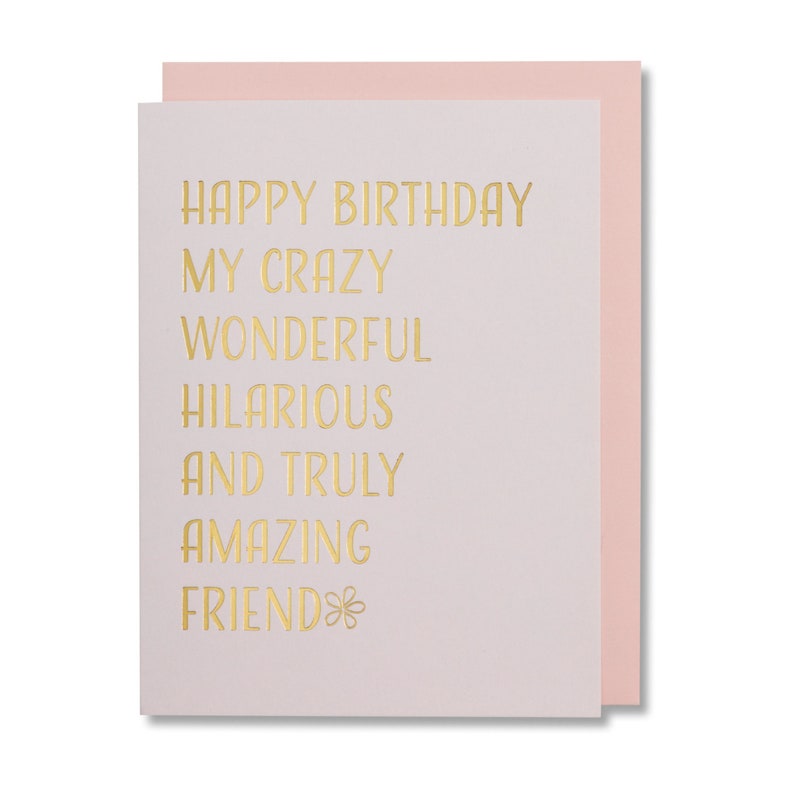 Gold foil stamped friendship birthday card. Light pink thick paper ,pretty blush envelope. Outside card, HAPPY BIRTHDAY MY CRAZY WONDERFUL HILARIOUS AND TRULY AMAZING FRIEND with a flower for the ending.  Blank on  inside. Size 4.25 x5.5"