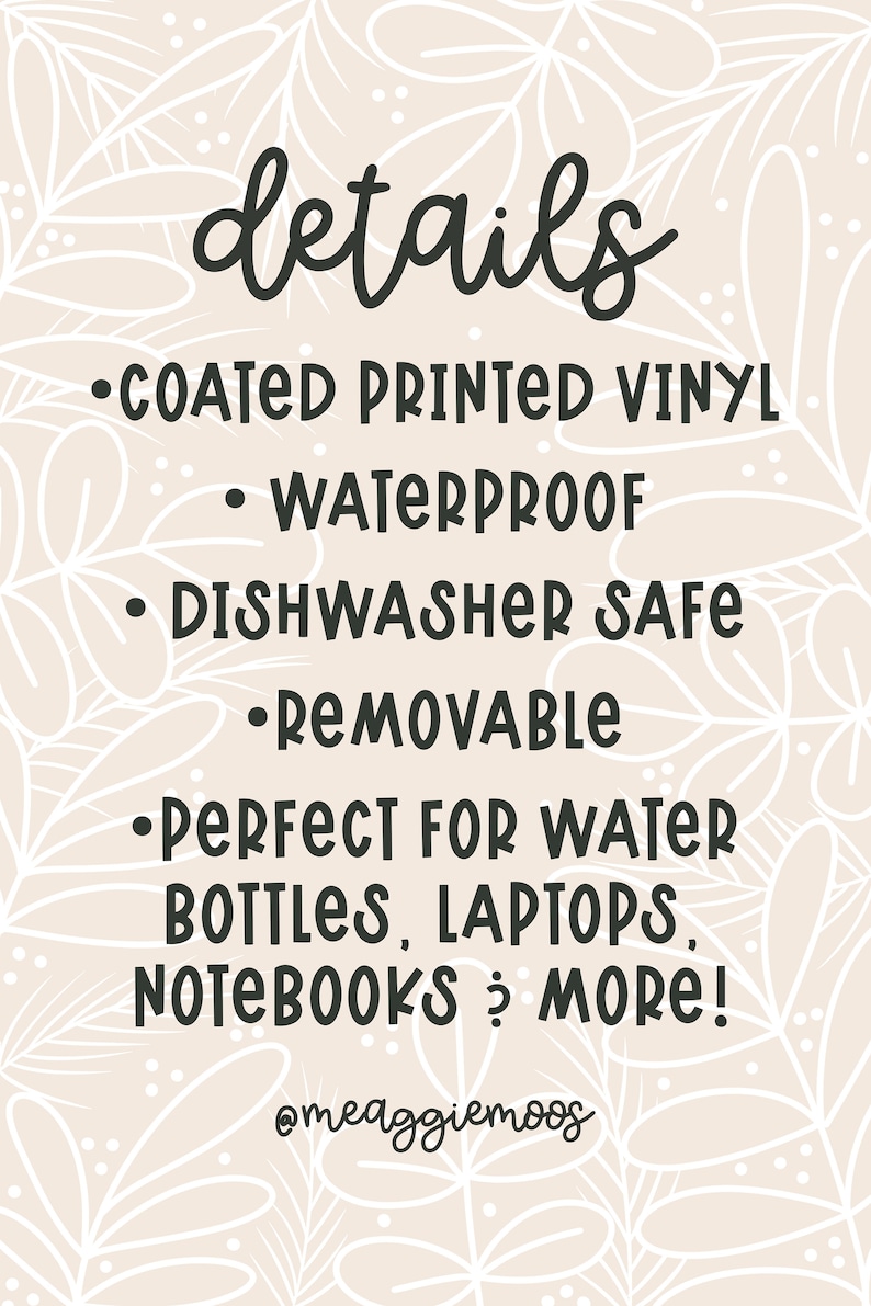 May include: A graphic with a white floral background and black text that reads "details" and lists the features of a vinyl sticker: coated printed vinyl, waterproof, dishwasher safe, removable, perfect for water bottles, laptops, notebooks & more! The graphic also includes the social media handle @meaggiemoos.