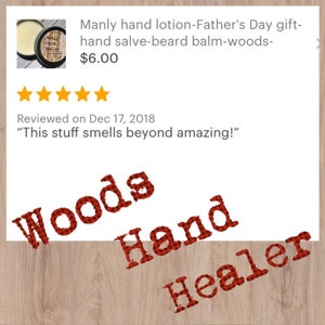 May include: A small jar of hand lotion with a red and white checked label that says "Woods Hand Healer". The jar is on a wooden surface. The text "Manly hand lotion-Father's Day gift-hand salve-beard balm-woods-$6.00" is above the jar. Five gold stars are below the text. The text "Reviewed on Dec 17, 2018" is below the stars. The text "This stuff smells beyond amazing!" is below the date.