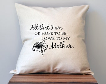 Mothers Day Pillow Cover, 18 x 18 Pillow Cover, Mothers Day Gift, All that I am or hope to be I owe, Gift for Mother