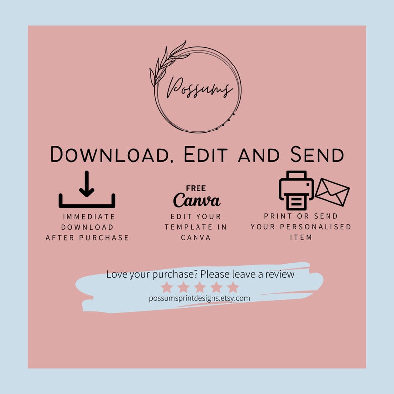 May include: Pink graphic with black text that says "DOWNLOAD, EDIT AND SEND".  There are three icons with black outlines: a download arrow, a Canva logo, and a printer with an envelope.  The text "FREE Canva" is above the Canva logo.  The text "Love your purchase? Please leave a review" is at the bottom of the graphic with five black stars and the website address "possumsprintdesigns.etsy.com".