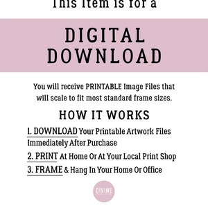 May include: Digital download graphic with the text "This Item is for a DIGITAL DOWNLOAD" in a pink rectangle. The text "You will receive PRINTABLE Image Files that will scale to fit most standard frame sizes." is below the rectangle. The text "HOW IT WORKS" is in a larger font size. The text "1. DOWNLOAD Your Printable Artwork Files Immediately After Purchase", "2. PRINT At Home Or At Your Local Print Shop", and "3. FRAME & Hang In Your Home Or Office" are listed below. The text "DIVINE" is in a circle with a pink background. The text "[PLEASE NOTE: No physical item will be shipped]" is at the bottom of the graphic.