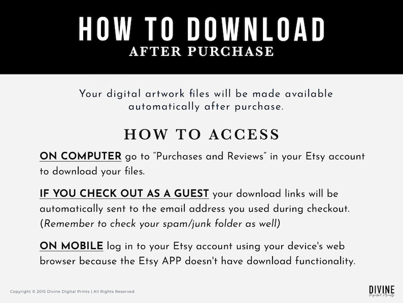 May include: A white text graphic on a black background with instructions on how to download digital artwork files after purchase from Etsy. The text includes "How to Download After Purchase", "How to Access", "On Computer", "If You Check Out As A Guest", "On Mobile", and "Copyright &copy; 2015 Divine Digital Prints | All Rights Reserved".