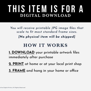 May include: A digital download notice with the text "This item is for a digital download". The notice explains that you will receive printable JPG image files that scale to fit most standard frame sizes. It also states that no physical item will be shipped. The notice explains how the download works: 1. Download your printable artwork files immediately after purchase. 2. Print at home or at your local print shop. 3. Frame and hang in your home or office.