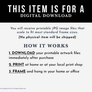 May include: A digital download information graphic with the text "This item is for a digital download". The graphic explains that the buyer will receive printable JPG image files that can be scaled to fit most standard frame sizes. The graphic also states that no physical item will be shipped. The graphic explains how the download works in three steps: 1. Download, 2. Print, and 3. Frame.