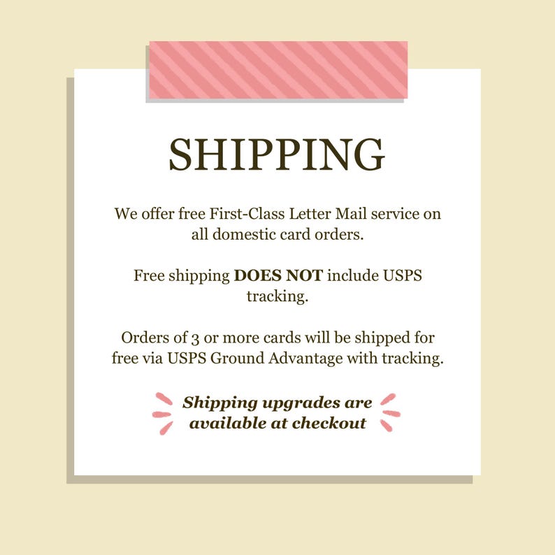 Może przedstawiać: Kwadratowa biała tablica informacyjna z r&oacute;żowym paskowanym nagł&oacute;wkiem i stopką. Tekst brzmi: SHIPPING, We offer free First-Class Letter Mail service on all domestic card orders. Free shipping DOES NOT include USPS tracking. Orders of 3 or more cards will be shipped for free via USPS Ground Advantage with tracking. Shipping upgrades are available at checkout.